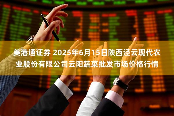 美港通证券 2025年6月15日陕西泾云现代农业股份有限公司云阳蔬菜批发市场价格行情