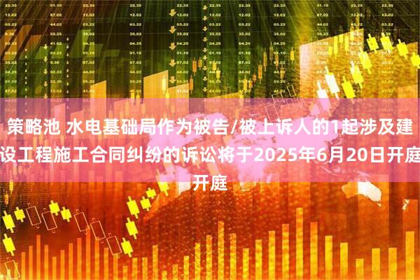 策略池 水电基础局作为被告/被上诉人的1起涉及建设工程施工合同纠纷的诉讼将于2025年6月20日开庭