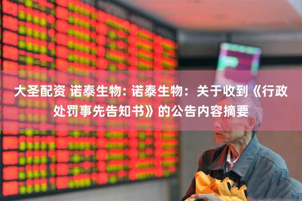 大圣配资 诺泰生物: 诺泰生物：关于收到《行政处罚事先告知书》的公告内容摘要
