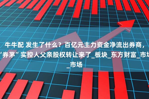 牛牛配 发生了什么？百亿元主力资金净流出券商，“券茅”实控人父亲股权转让来了_板块_东方财富_市场