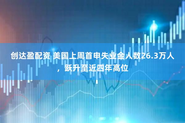 创达盈配资 美国上周首申失业金人数26.3万人，跃升至近四年高位