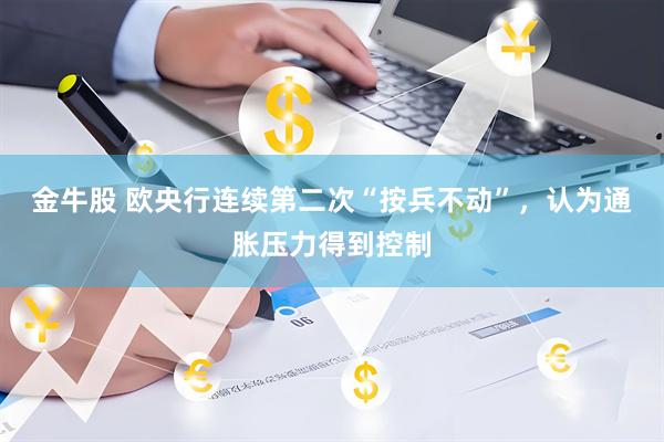 金牛股 欧央行连续第二次“按兵不动”，认为通胀压力得到控制