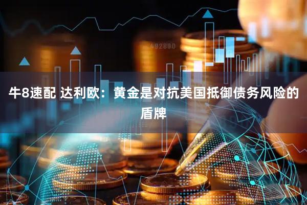 牛8速配 达利欧：黄金是对抗美国抵御债务风险的盾牌