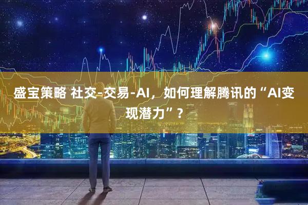 盛宝策略 社交-交易-AI，如何理解腾讯的“AI变现潜力”？