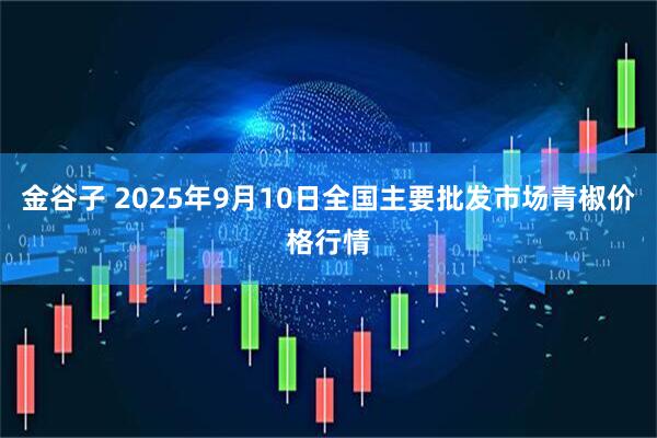 金谷子 2025年9月10日全国主要批发市场青椒价格行情