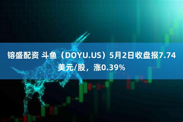 镕盛配资 斗鱼（DOYU.US）5月2日收盘报7.74美元/股，涨0.39%