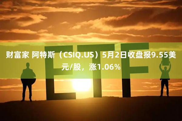财富家 阿特斯（CSIQ.US）5月2日收盘报9.55美元/股，涨1.06%