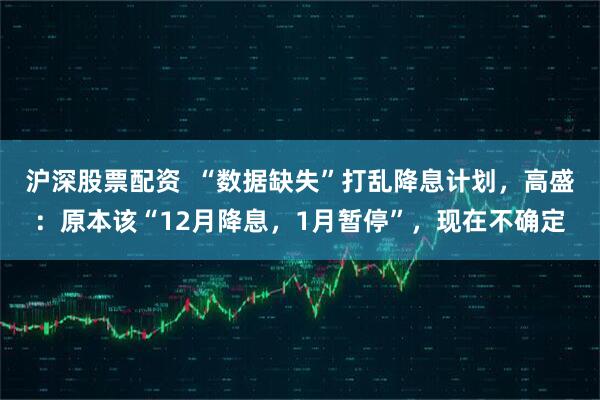 沪深股票配资  “数据缺失”打乱降息计划，高盛：原本该“12月降息，1月暂停”，现在不确定