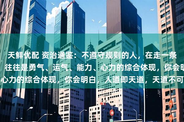 天鲜优配 资治通鉴：不遵守规则的人，在走一条艰难的路，能成功的人，往往是勇气、运气、能力、心力的综合体现，你会明白，人道即天道，天道不可违