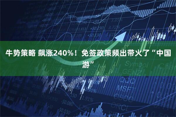 牛势策略 飙涨240%！免签政策频出带火了“中国游”